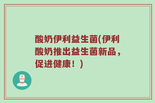 酸奶伊利益生菌(伊利酸奶推出益生菌新品，促进健康！)