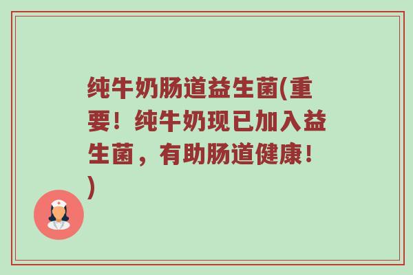 纯牛奶肠道益生菌(重要！纯牛奶现已加入益生菌，有助肠道健康！)