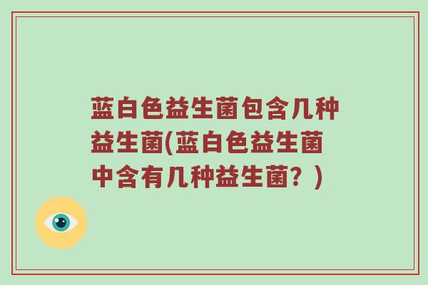 蓝白色益生菌包含几种益生菌(蓝白色益生菌中含有几种益生菌？)