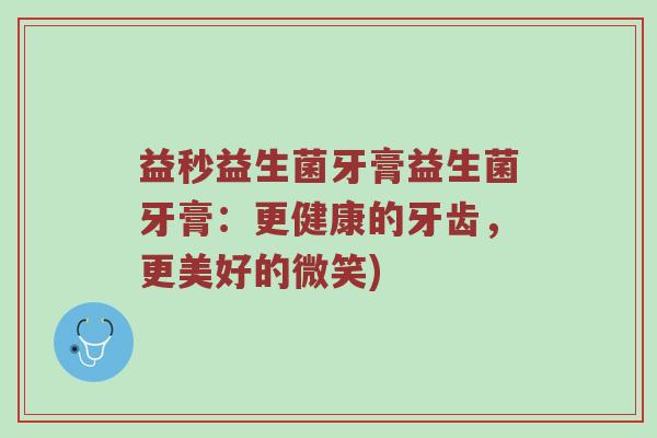 益秒益生菌牙膏益生菌牙膏：更健康的牙齿，更美好的微笑)
