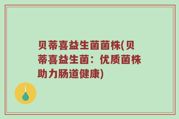 贝蒂喜益生菌菌株(贝蒂喜益生菌：优质菌株助力肠道健康)
