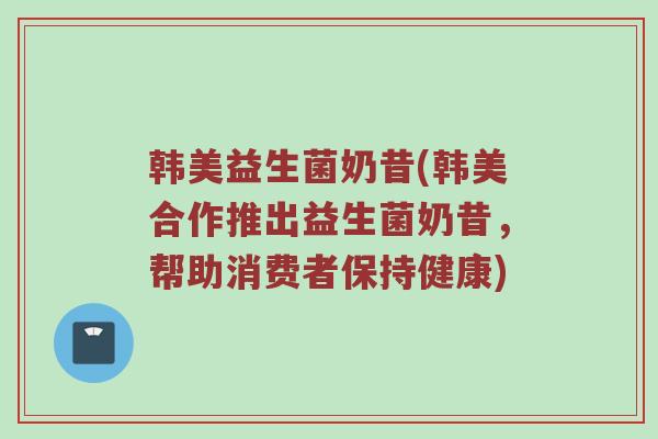 韩美益生菌奶昔(韩美合作推出益生菌奶昔，帮助消费者保持健康)
