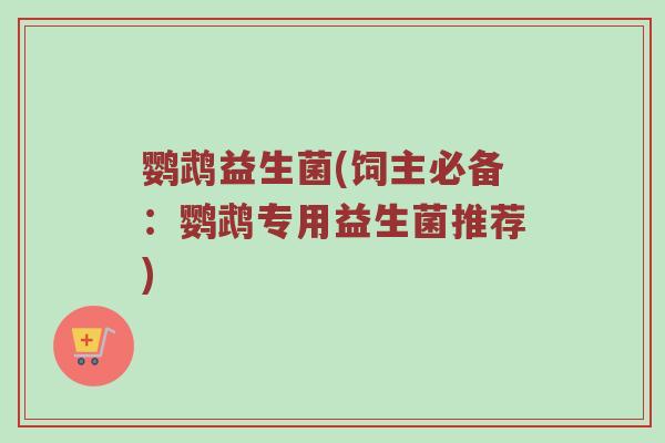 鹦鹉益生菌(饲主必备：鹦鹉专用益生菌推荐)