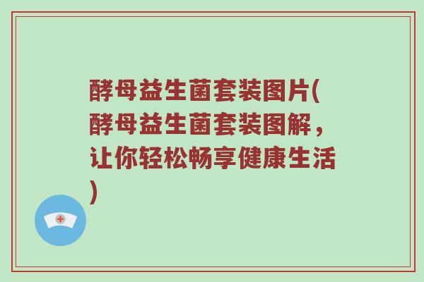 酵母益生菌套装图片(酵母益生菌套装图解，让你轻松畅享健康生活)