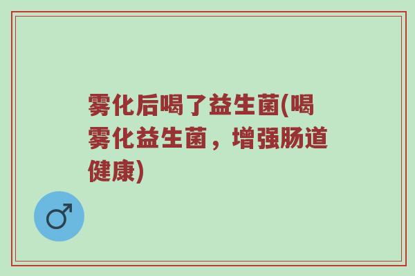 雾化后喝了益生菌(喝雾化益生菌，增强肠道健康)
