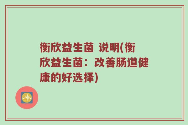 衡欣益生菌 说明(衡欣益生菌：改善肠道健康的好选择)