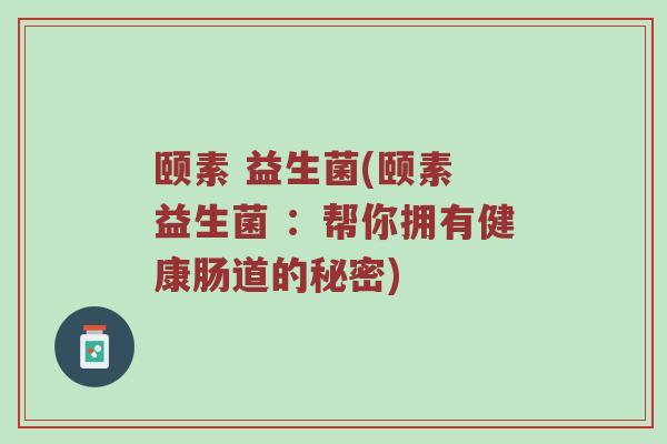 颐素 益生菌(颐素 益生菌 ：帮你拥有健康肠道的秘密)