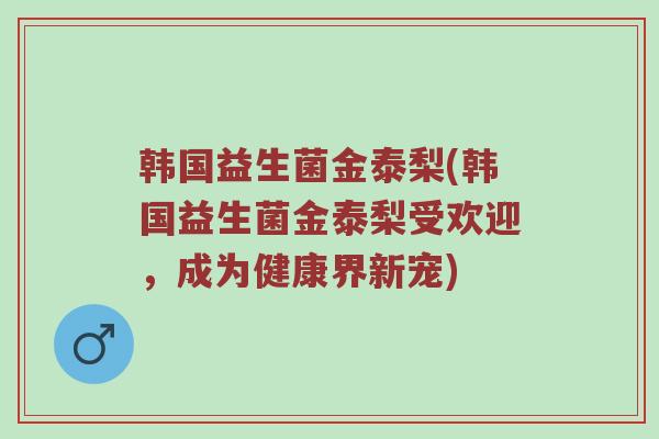 韩国益生菌金泰梨(韩国益生菌金泰梨受欢迎，成为健康界新宠)