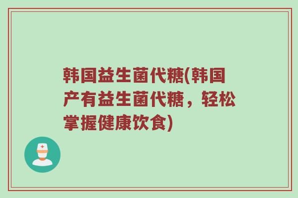 韩国益生菌代糖(韩国产有益生菌代糖，轻松掌握健康饮食)