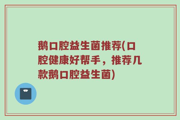 鹅口腔益生菌推荐(口腔健康好帮手，推荐几款鹅口腔益生菌)