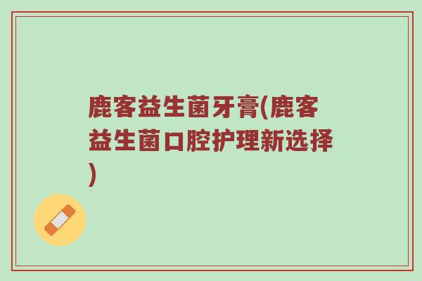 鹿客益生菌牙膏(鹿客益生菌口腔护理新选择)