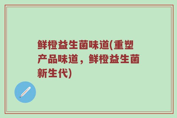 鲜橙益生菌味道(重塑产品味道，鲜橙益生菌新生代)