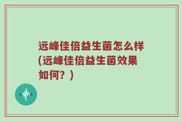 远峰佳倍益生菌怎么样(远峰佳倍益生菌效果如何？)