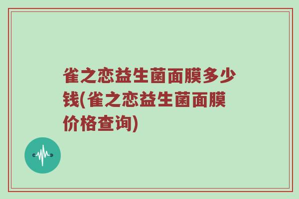 雀之恋益生菌面膜多少钱(雀之恋益生菌面膜价格查询) 雀之恋益生菌面膜多少钱(雀之恋益生菌面膜价格查询)