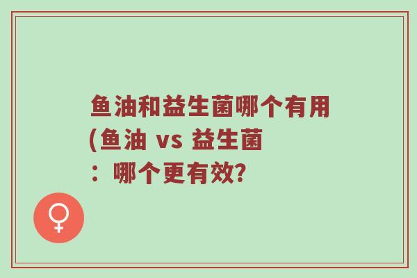 鱼油和益生菌哪个有用(鱼油 vs 益生菌：哪个更有效？