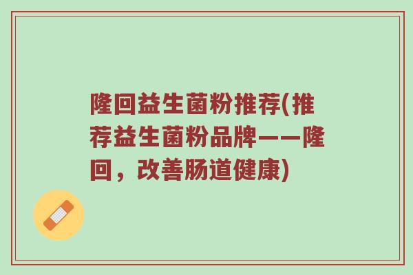 隆回益生菌粉推荐(推荐益生菌粉品牌——隆回，改善肠道健康)