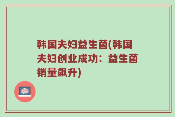 韩国夫妇益生菌(韩国夫妇创业成功:益生菌销量飙升) 韩国夫妇益生菌(韩国夫妇创业成功:益生菌销量飙升)