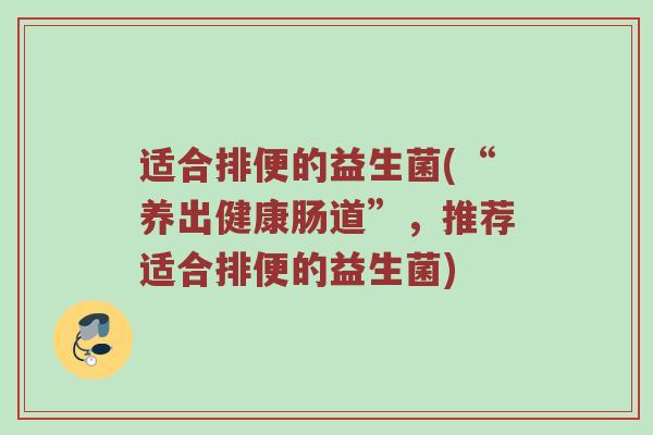 适合排便的益生菌(“养出健康肠道”，推荐适合排便的益生菌)