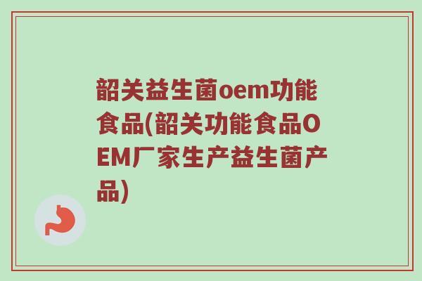 韶关益生菌oem功能食品(韶关功能食品OEM厂家生产益生菌产品)
