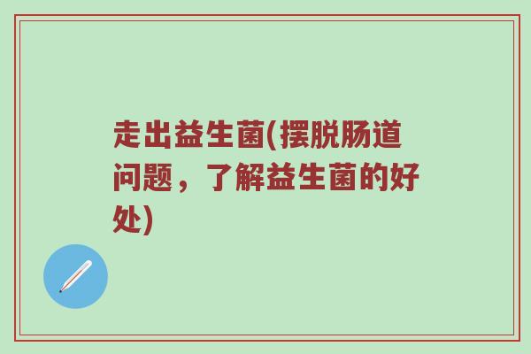 走出益生菌(摆脱肠道问题，了解益生菌的好处)