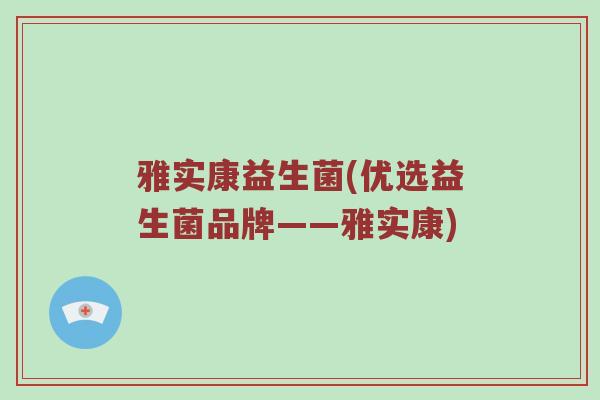 雅实康益生菌(优选益生菌品牌——雅实康)
