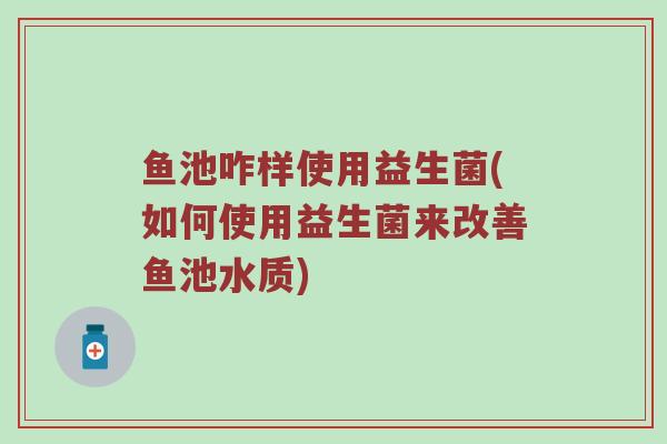 鱼池咋样使用益生菌(如何使用益生菌来改善鱼池水质)