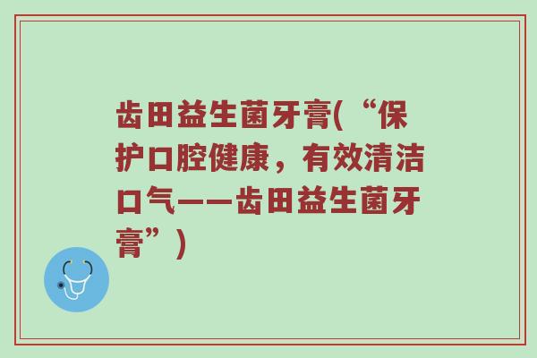 齿田益生菌牙膏(“保护口腔健康，有效清洁口气——齿田益生菌牙膏”)