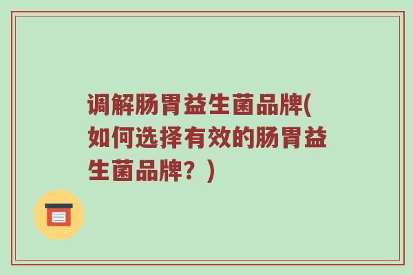 调解肠胃益生菌品牌(如何选择有效的肠胃益生菌品牌？)