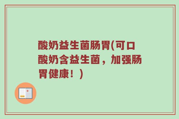 酸奶益生菌肠胃(可口酸奶含益生菌，加强肠胃健康！)