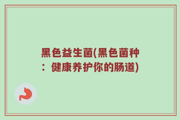 黑色益生菌(黑色菌种：健康养护你的肠道)