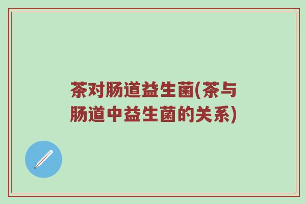 茶对肠道益生菌(茶与肠道中益生菌的关系)