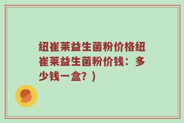 纽崔莱益生菌粉价格纽崔莱益生菌粉价钱：多少钱一盒？)