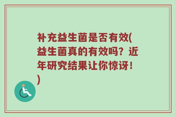 补充益生菌是否有效(益生菌真的有效吗？近年研究结果让你惊讶！)