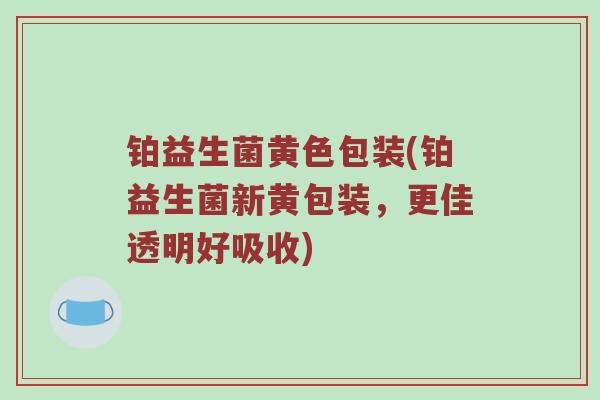铂益生菌黄色包装(铂益生菌新黄包装，更佳透明好吸收)