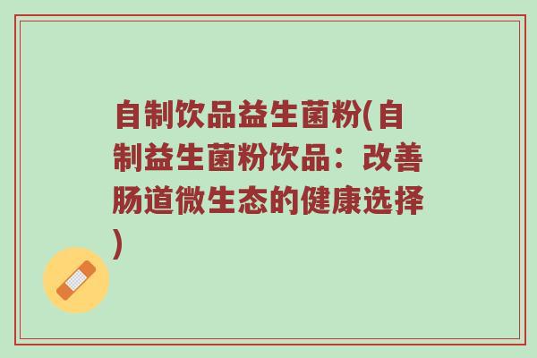 自制饮品益生菌粉(自制益生菌粉饮品：改善肠道微生态的健康选择)