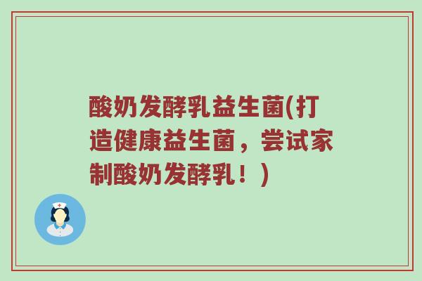 酸奶发酵乳益生菌(打造健康益生菌，尝试家制酸奶发酵乳！)