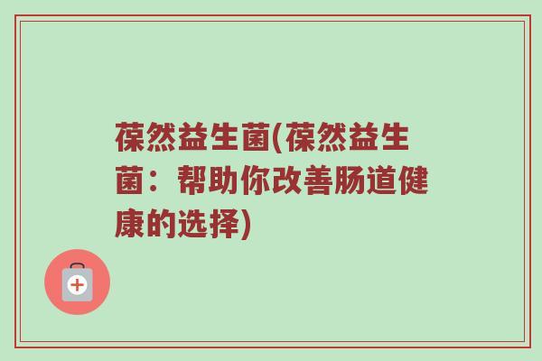 葆然益生菌(葆然益生菌:帮助你改善肠道健康的选择) 葆然益生菌(葆然益生菌:帮助你改善肠道健康的选择)