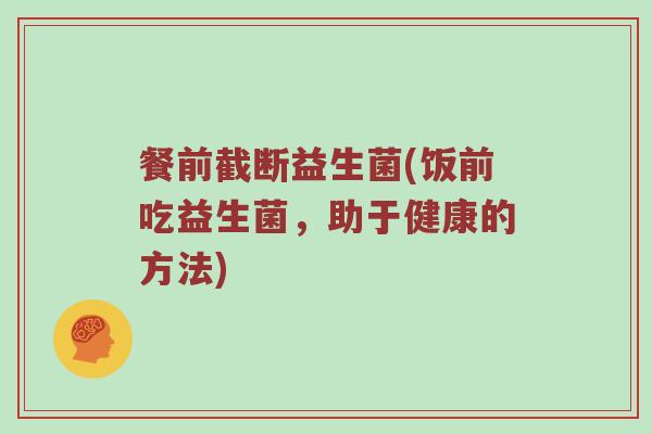 餐前截断益生菌(饭前吃益生菌，助于健康的方法)
