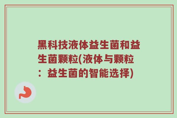 黑科技液体益生菌和益生菌颗粒(液体与颗粒：益生菌的智能选择)
