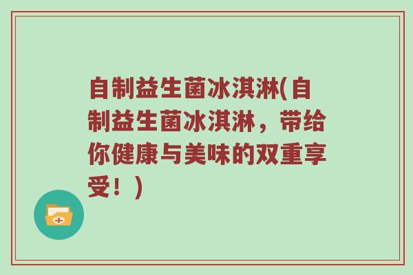 自制益生菌冰淇淋(自制益生菌冰淇淋，带给你健康与美味的双重享受！)