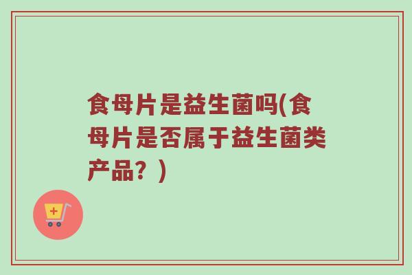 食母片是益生菌吗(食母片是否属于益生菌类产品？)
