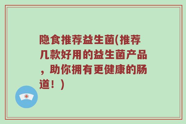 隐食推荐益生菌(推荐几款好用的益生菌产品，助你拥有更健康的肠道！)