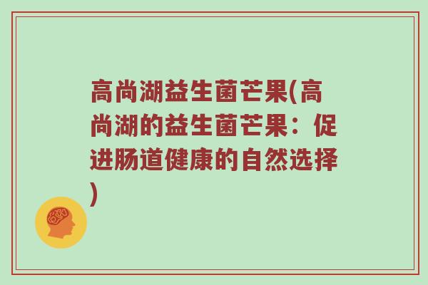高尚湖益生菌芒果(高尚湖的益生菌芒果:促进肠道健康的自然选择) 高尚湖益生菌芒果(高尚湖的益生菌芒果:促进肠道健康的自然选择)