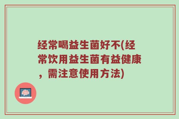 经常喝益生菌好不(经常饮用益生菌有益健康，需注意使用方法)