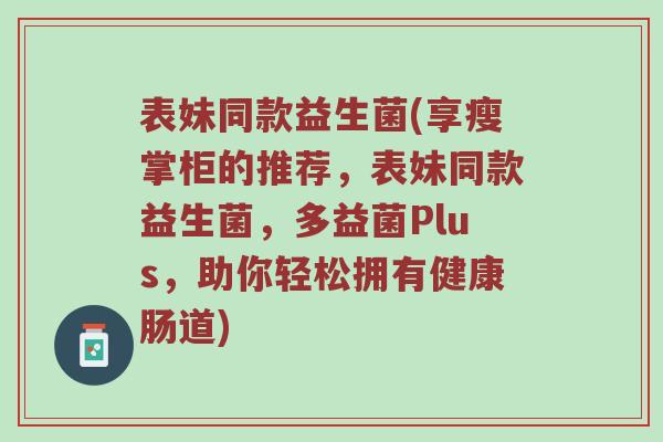 表妹同款益生菌(享瘦掌柜的推荐,表妹同款益生菌,多益菌Plus,助你轻松拥有健康肠道) 表妹同款益生菌(享瘦掌柜的推荐,表妹同款益生菌,多益菌Plus,助你轻松拥有健康肠道)