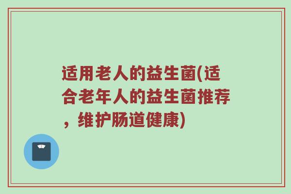 适用老人的益生菌(适合老年人的益生菌推荐，维护肠道健康)