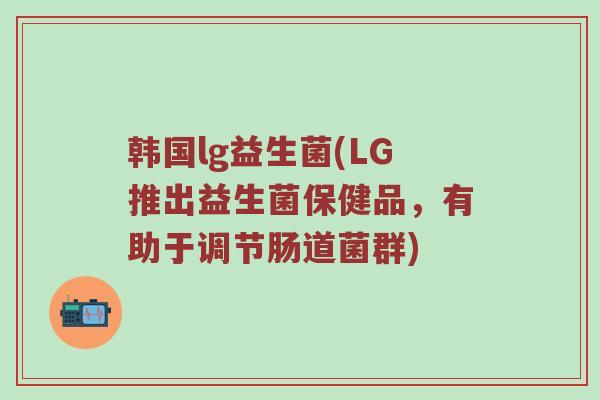 韩国lg益生菌(LG推出益生菌保健品，有助于调节肠道菌群)