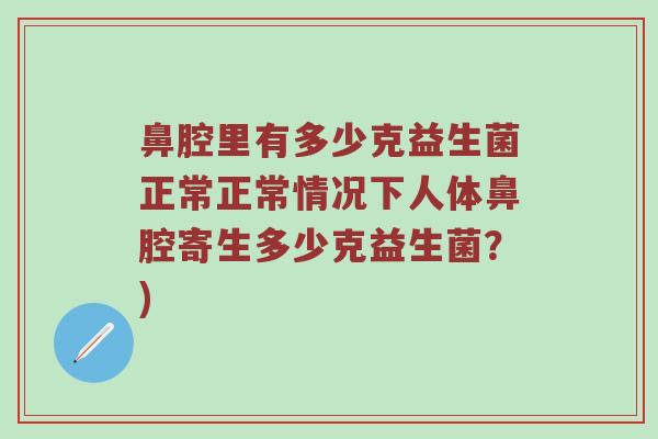 鼻腔里有多少克益生菌正常正常情况下人体鼻腔寄生多少克益生菌？)