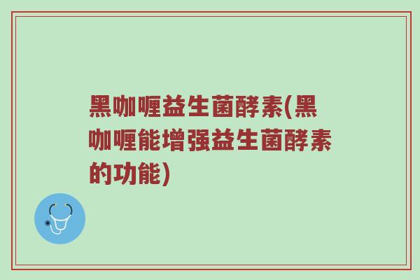 黑咖喱益生菌酵素(黑咖喱能增强益生菌酵素的功能)