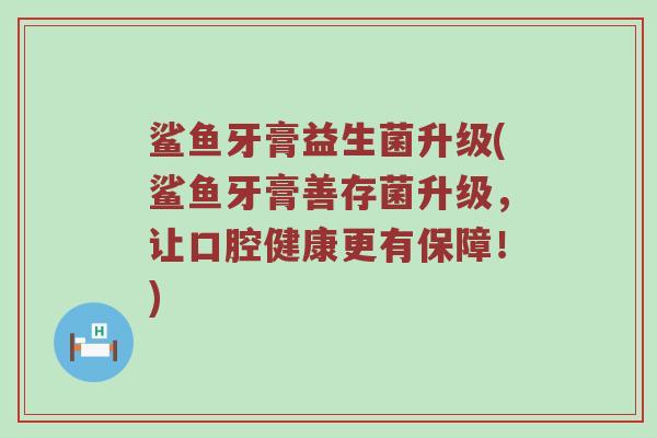 鲨鱼牙膏益生菌升级(鲨鱼牙膏善存菌升级，让口腔健康更有保障！)